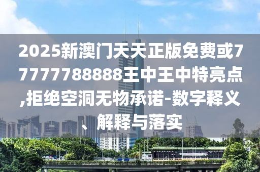 2025新澳門天天正版免費或77777788888王中王中特亮點,拒絕空洞無物承諾-數字釋義、解釋與落實